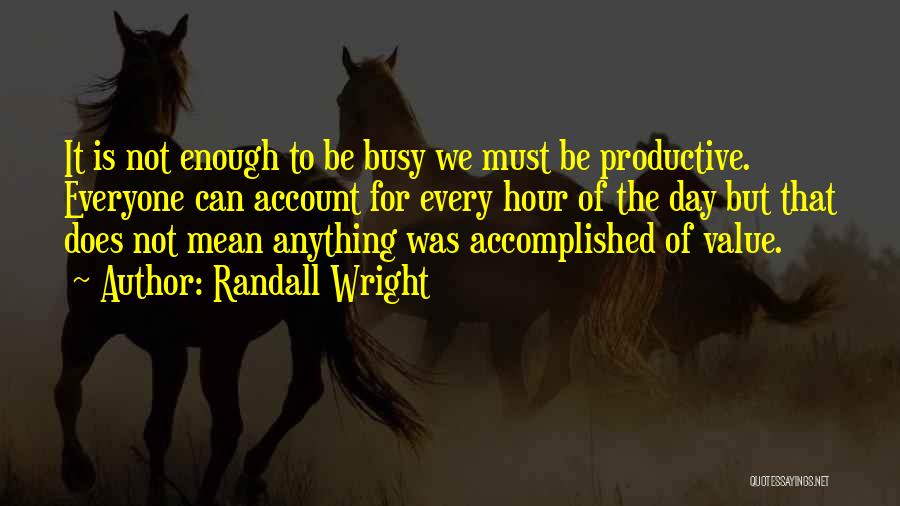 Randall Wright Quotes: It Is Not Enough To Be Busy We Must Be Productive. Everyone Can Account For Every Hour Of The Day