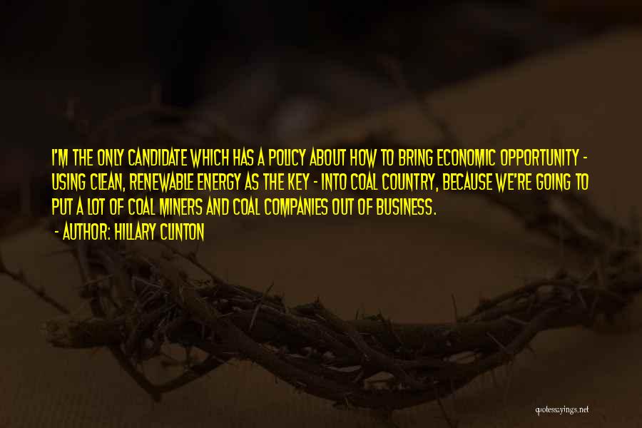 Hillary Clinton Quotes: I'm The Only Candidate Which Has A Policy About How To Bring Economic Opportunity - Using Clean, Renewable Energy As