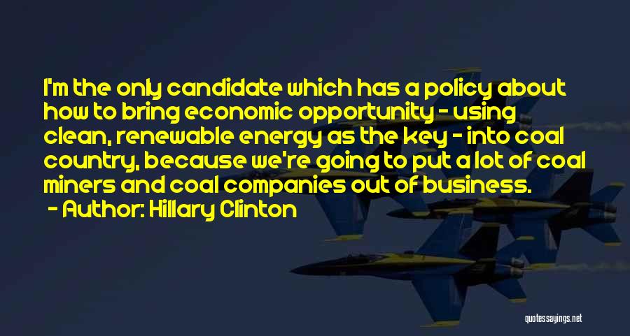 Hillary Clinton Quotes: I'm The Only Candidate Which Has A Policy About How To Bring Economic Opportunity - Using Clean, Renewable Energy As