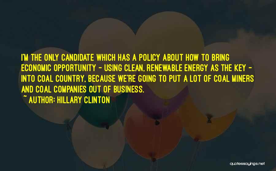 Hillary Clinton Quotes: I'm The Only Candidate Which Has A Policy About How To Bring Economic Opportunity - Using Clean, Renewable Energy As