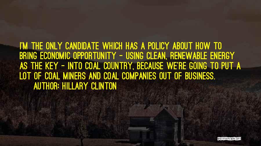 Hillary Clinton Quotes: I'm The Only Candidate Which Has A Policy About How To Bring Economic Opportunity - Using Clean, Renewable Energy As