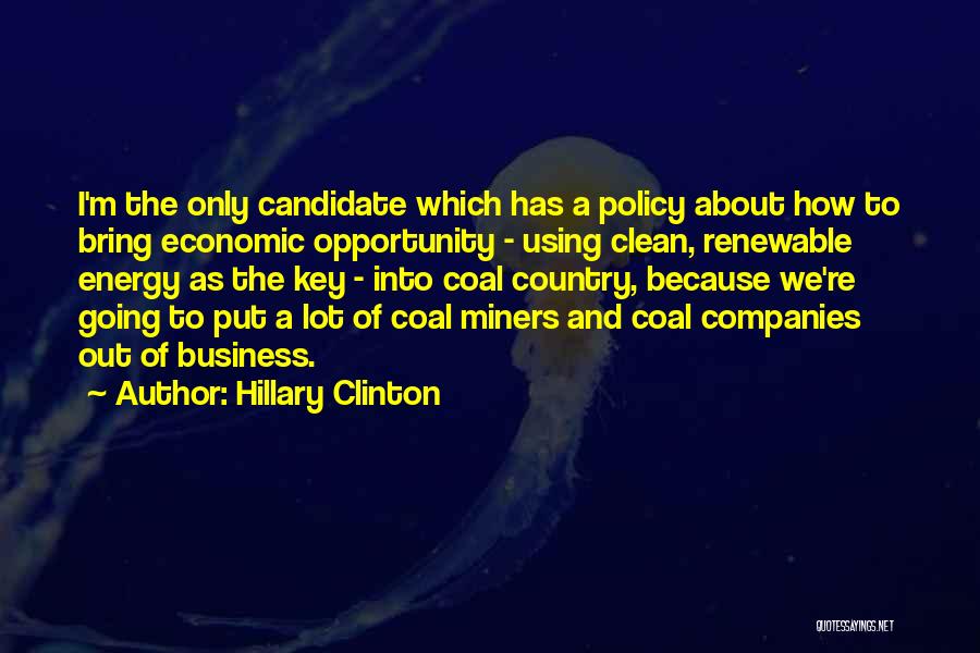 Hillary Clinton Quotes: I'm The Only Candidate Which Has A Policy About How To Bring Economic Opportunity - Using Clean, Renewable Energy As