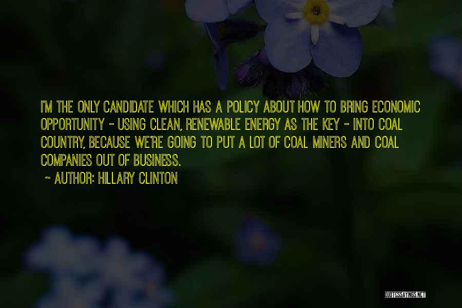 Hillary Clinton Quotes: I'm The Only Candidate Which Has A Policy About How To Bring Economic Opportunity - Using Clean, Renewable Energy As