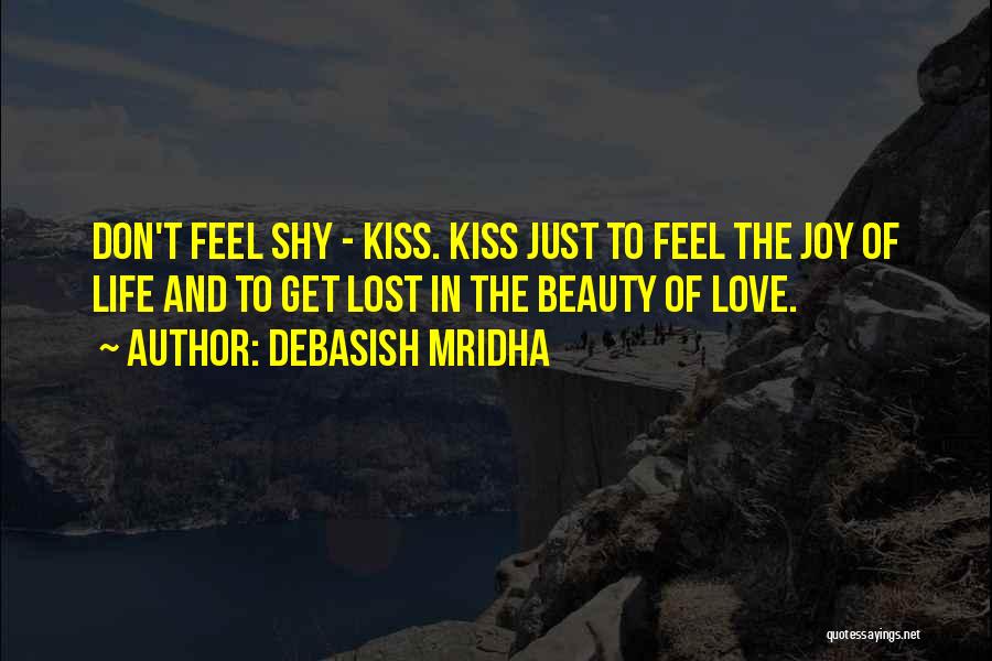 Debasish Mridha Quotes: Don't Feel Shy - Kiss. Kiss Just To Feel The Joy Of Life And To Get Lost In The Beauty