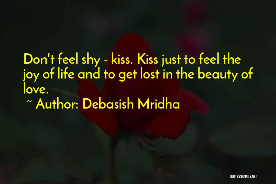 Debasish Mridha Quotes: Don't Feel Shy - Kiss. Kiss Just To Feel The Joy Of Life And To Get Lost In The Beauty