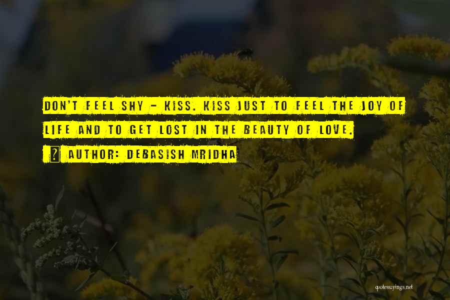 Debasish Mridha Quotes: Don't Feel Shy - Kiss. Kiss Just To Feel The Joy Of Life And To Get Lost In The Beauty