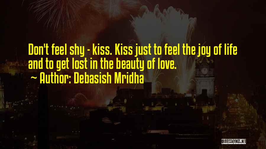 Debasish Mridha Quotes: Don't Feel Shy - Kiss. Kiss Just To Feel The Joy Of Life And To Get Lost In The Beauty