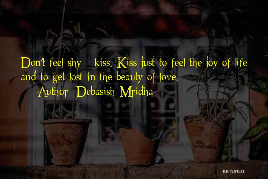 Debasish Mridha Quotes: Don't Feel Shy - Kiss. Kiss Just To Feel The Joy Of Life And To Get Lost In The Beauty