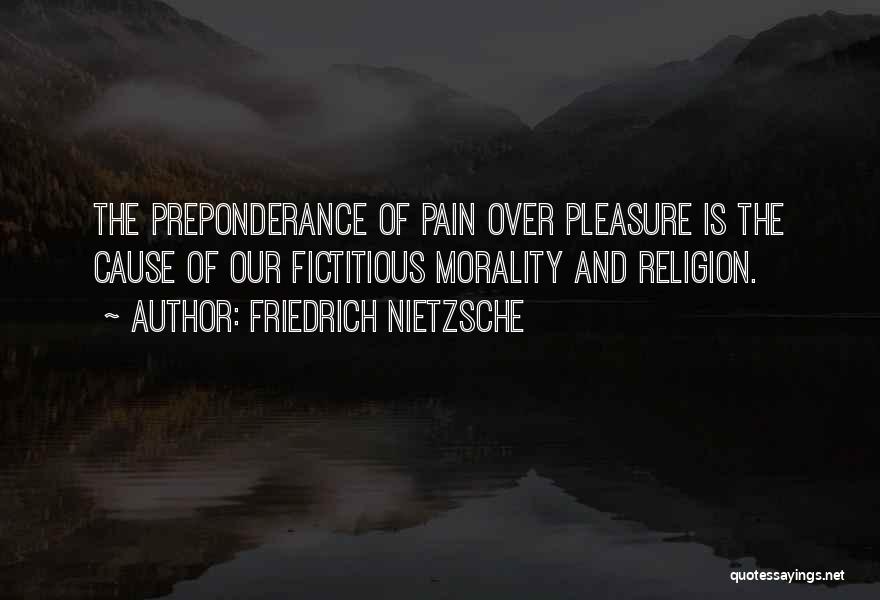 Friedrich Nietzsche Quotes: The Preponderance Of Pain Over Pleasure Is The Cause Of Our Fictitious Morality And Religion.
