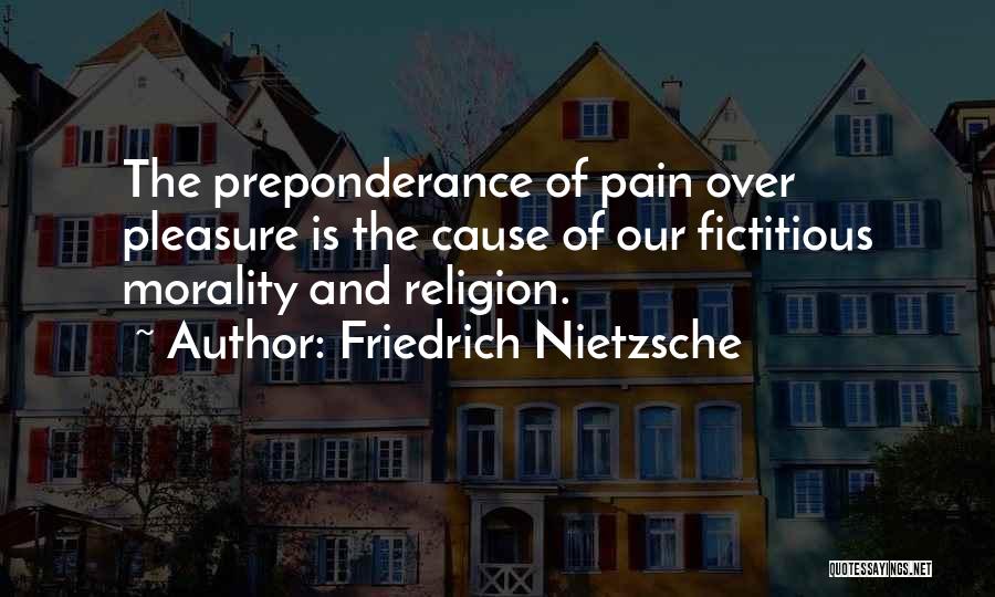 Friedrich Nietzsche Quotes: The Preponderance Of Pain Over Pleasure Is The Cause Of Our Fictitious Morality And Religion.