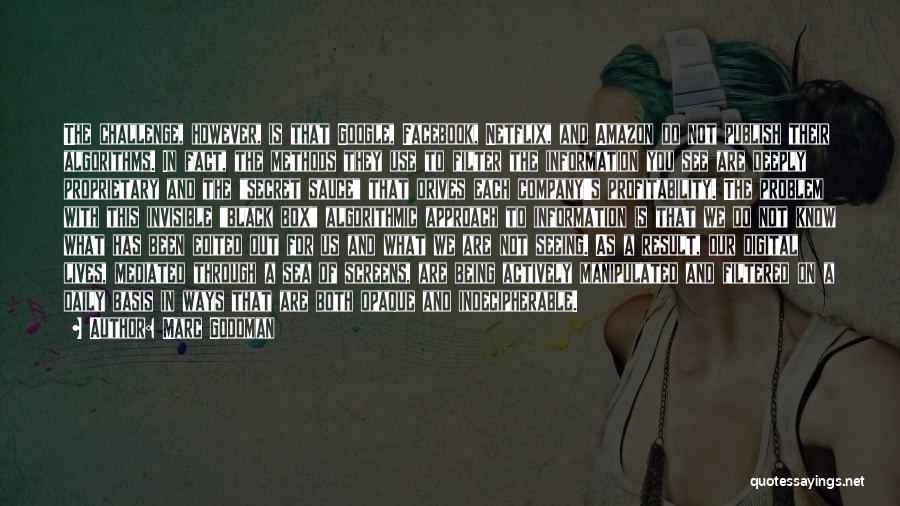 Marc Goodman Quotes: The Challenge, However, Is That Google, Facebook, Netflix, And Amazon Do Not Publish Their Algorithms. In Fact, The Methods They