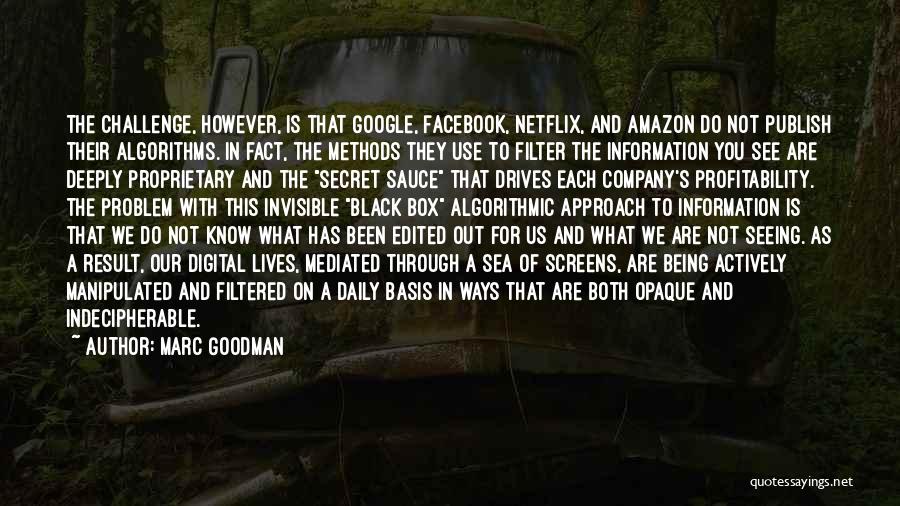 Marc Goodman Quotes: The Challenge, However, Is That Google, Facebook, Netflix, And Amazon Do Not Publish Their Algorithms. In Fact, The Methods They