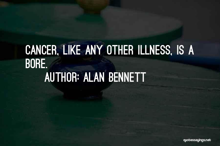 Alan Bennett Quotes: Cancer, Like Any Other Illness, Is A Bore.