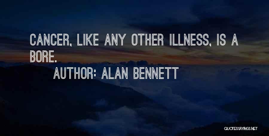 Alan Bennett Quotes: Cancer, Like Any Other Illness, Is A Bore.