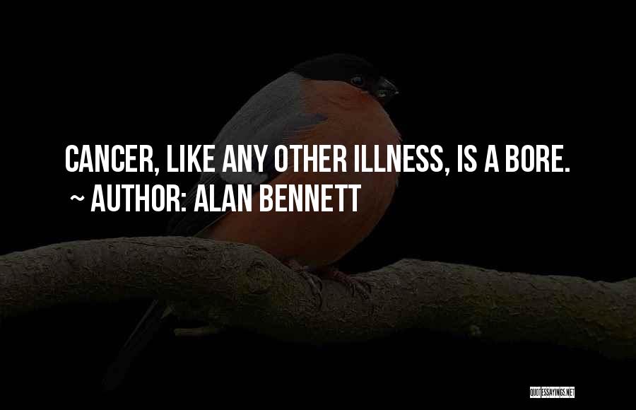 Alan Bennett Quotes: Cancer, Like Any Other Illness, Is A Bore.