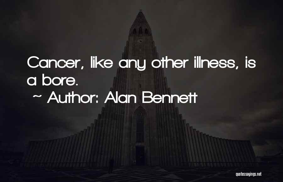 Alan Bennett Quotes: Cancer, Like Any Other Illness, Is A Bore.