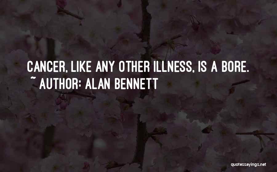 Alan Bennett Quotes: Cancer, Like Any Other Illness, Is A Bore.