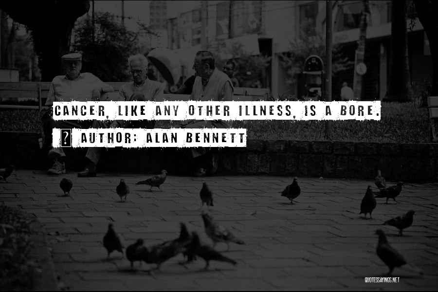 Alan Bennett Quotes: Cancer, Like Any Other Illness, Is A Bore.