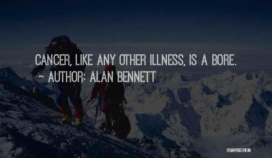 Alan Bennett Quotes: Cancer, Like Any Other Illness, Is A Bore.