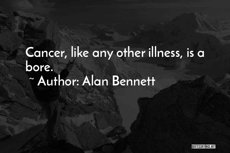 Alan Bennett Quotes: Cancer, Like Any Other Illness, Is A Bore.