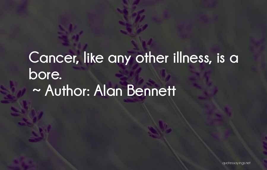 Alan Bennett Quotes: Cancer, Like Any Other Illness, Is A Bore.