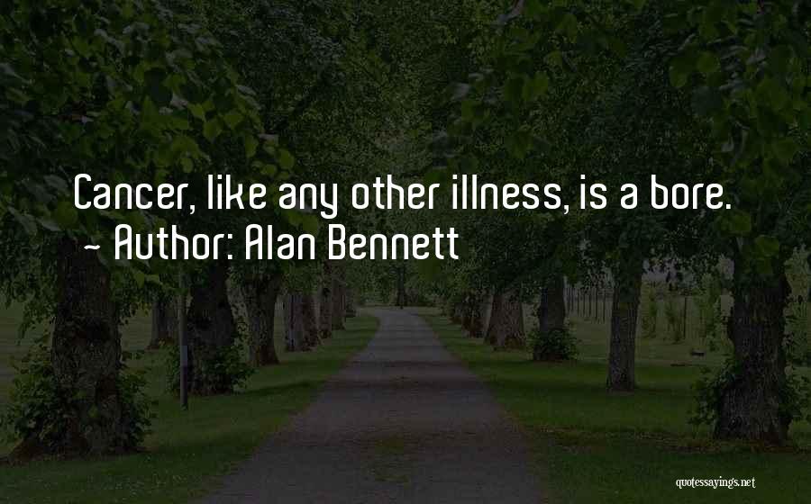 Alan Bennett Quotes: Cancer, Like Any Other Illness, Is A Bore.
