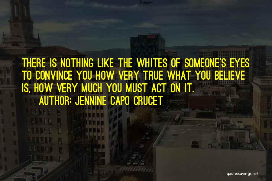 Jennine Capo Crucet Quotes: There Is Nothing Like The Whites Of Someone's Eyes To Convince You How Very True What You Believe Is, How