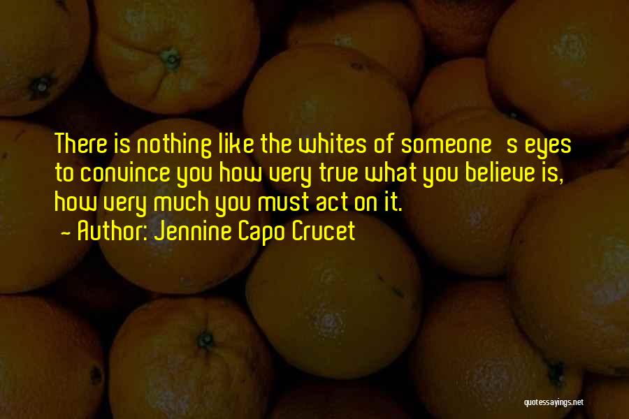 Jennine Capo Crucet Quotes: There Is Nothing Like The Whites Of Someone's Eyes To Convince You How Very True What You Believe Is, How