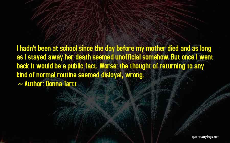 Donna Tartt Quotes: I Hadn't Been At School Since The Day Before My Mother Died And As Long As I Stayed Away Her