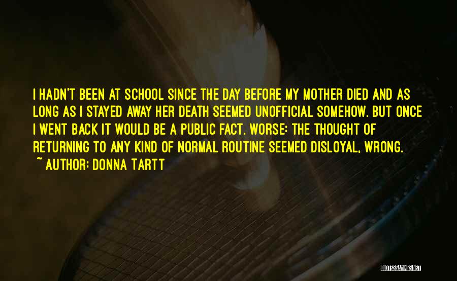 Donna Tartt Quotes: I Hadn't Been At School Since The Day Before My Mother Died And As Long As I Stayed Away Her