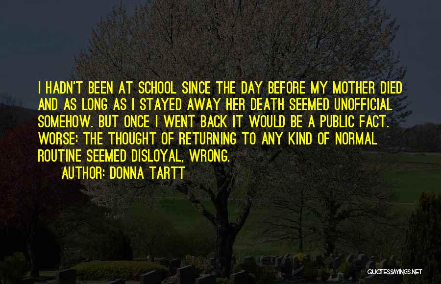 Donna Tartt Quotes: I Hadn't Been At School Since The Day Before My Mother Died And As Long As I Stayed Away Her