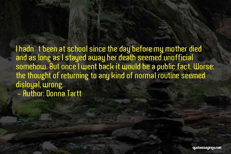 Donna Tartt Quotes: I Hadn't Been At School Since The Day Before My Mother Died And As Long As I Stayed Away Her