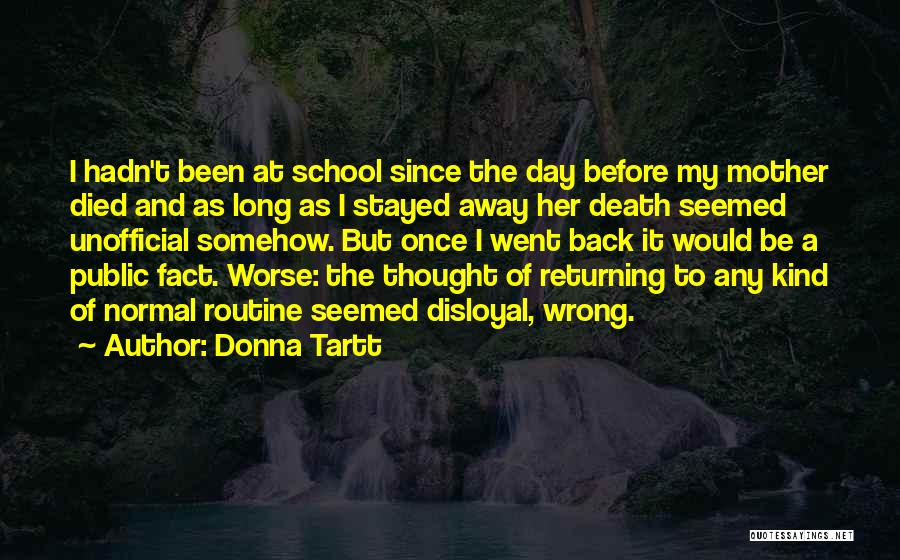 Donna Tartt Quotes: I Hadn't Been At School Since The Day Before My Mother Died And As Long As I Stayed Away Her