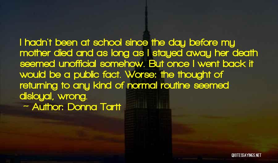 Donna Tartt Quotes: I Hadn't Been At School Since The Day Before My Mother Died And As Long As I Stayed Away Her