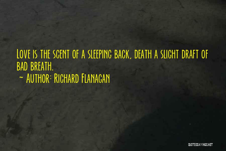 Richard Flanagan Quotes: Love Is The Scent Of A Sleeping Back, Death A Slight Draft Of Bad Breath.