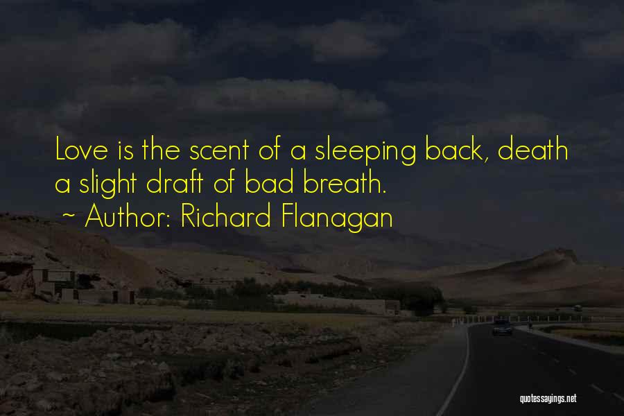 Richard Flanagan Quotes: Love Is The Scent Of A Sleeping Back, Death A Slight Draft Of Bad Breath.