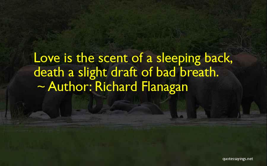 Richard Flanagan Quotes: Love Is The Scent Of A Sleeping Back, Death A Slight Draft Of Bad Breath.