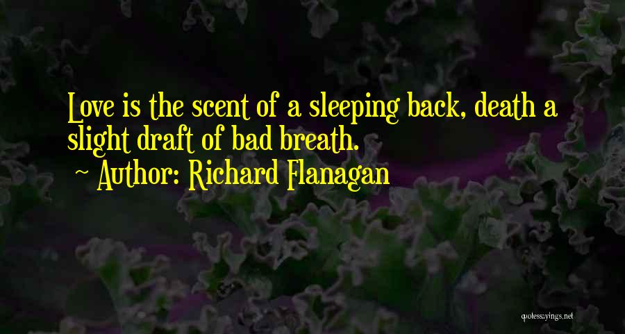 Richard Flanagan Quotes: Love Is The Scent Of A Sleeping Back, Death A Slight Draft Of Bad Breath.