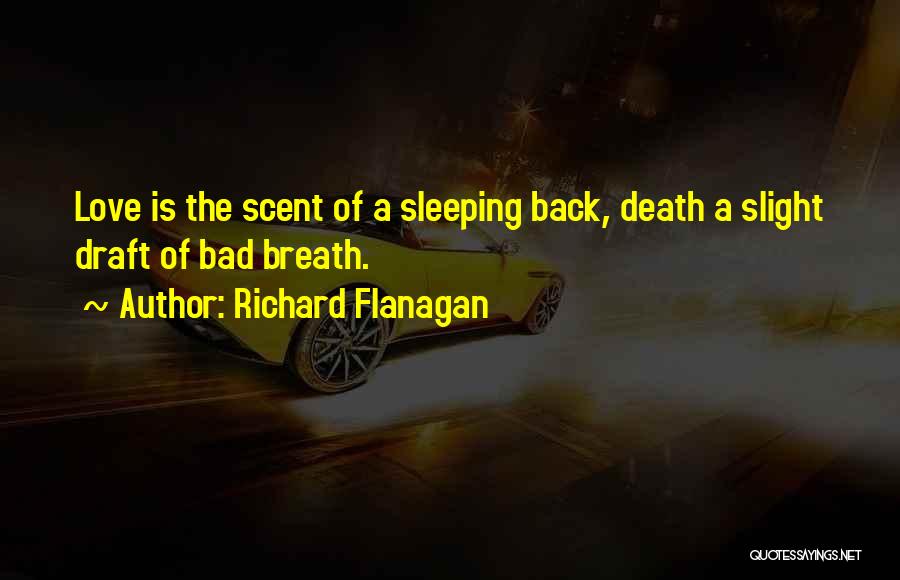 Richard Flanagan Quotes: Love Is The Scent Of A Sleeping Back, Death A Slight Draft Of Bad Breath.