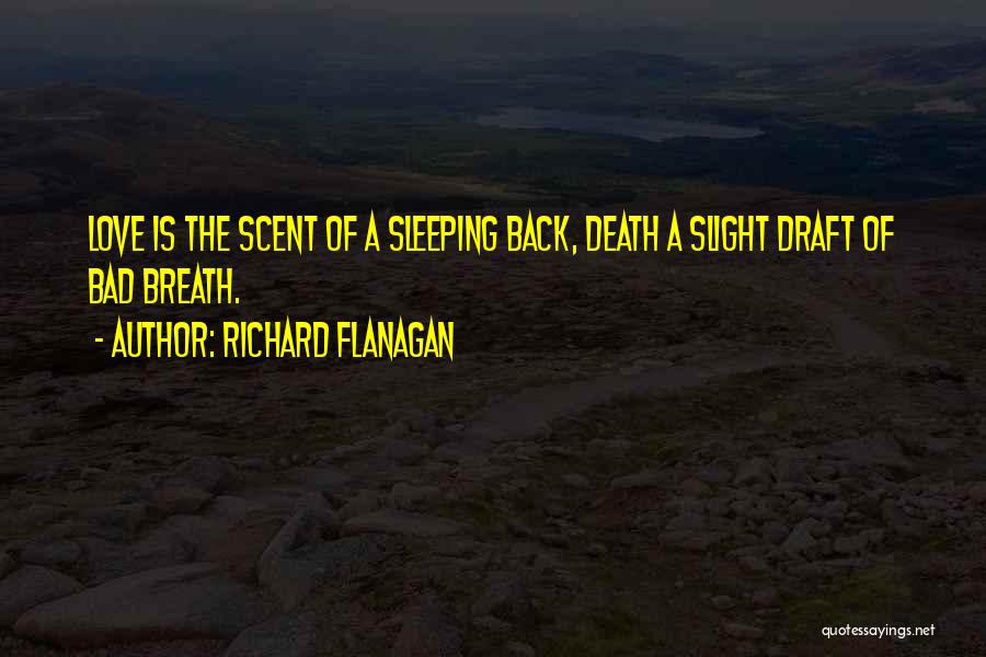 Richard Flanagan Quotes: Love Is The Scent Of A Sleeping Back, Death A Slight Draft Of Bad Breath.