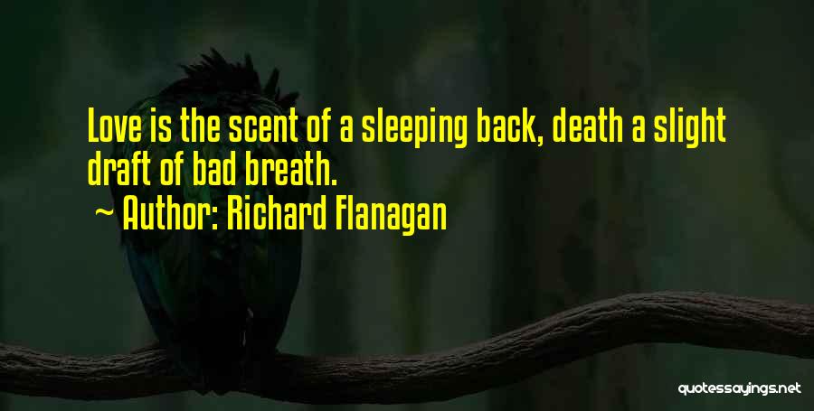 Richard Flanagan Quotes: Love Is The Scent Of A Sleeping Back, Death A Slight Draft Of Bad Breath.