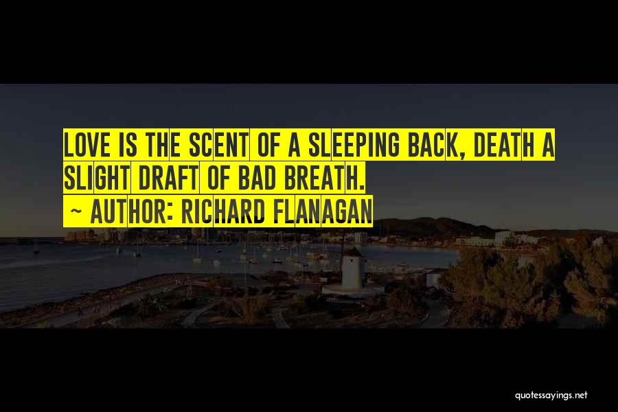 Richard Flanagan Quotes: Love Is The Scent Of A Sleeping Back, Death A Slight Draft Of Bad Breath.