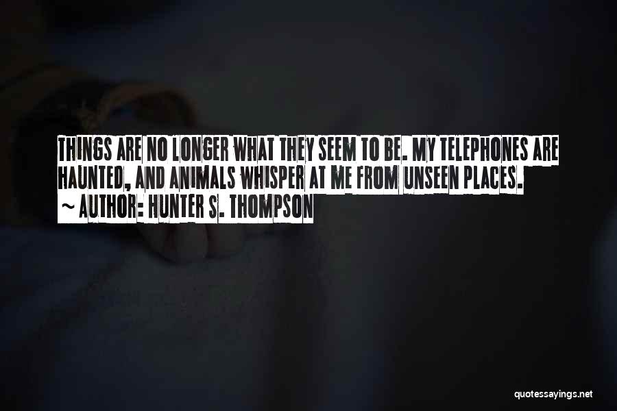 Hunter S. Thompson Quotes: Things Are No Longer What They Seem To Be. My Telephones Are Haunted, And Animals Whisper At Me From Unseen