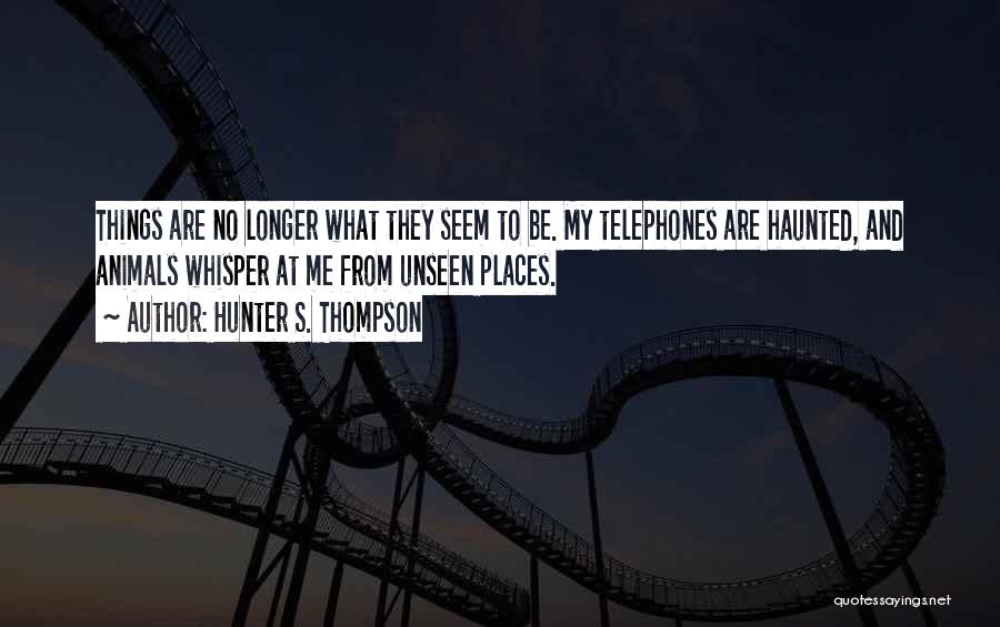 Hunter S. Thompson Quotes: Things Are No Longer What They Seem To Be. My Telephones Are Haunted, And Animals Whisper At Me From Unseen