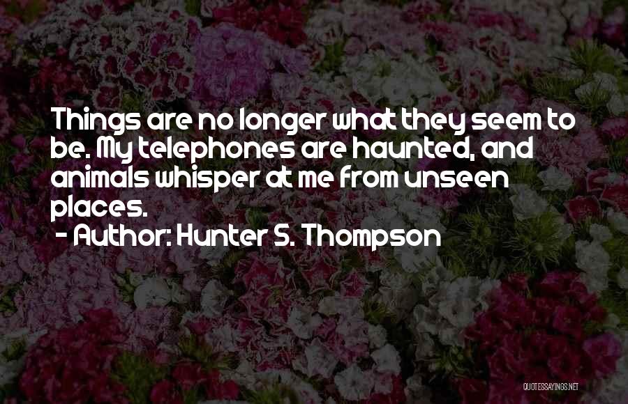 Hunter S. Thompson Quotes: Things Are No Longer What They Seem To Be. My Telephones Are Haunted, And Animals Whisper At Me From Unseen