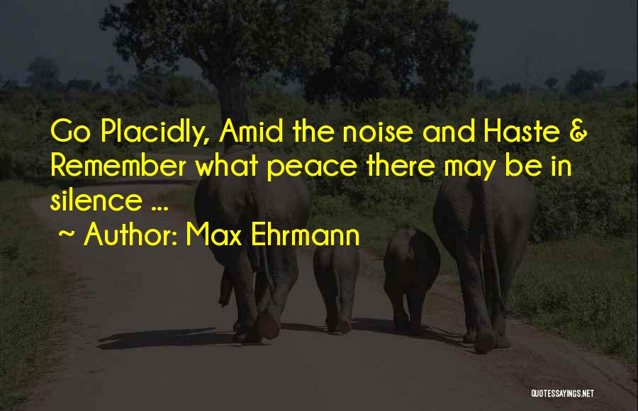 Max Ehrmann Quotes: Go Placidly, Amid The Noise And Haste & Remember What Peace There May Be In Silence ...