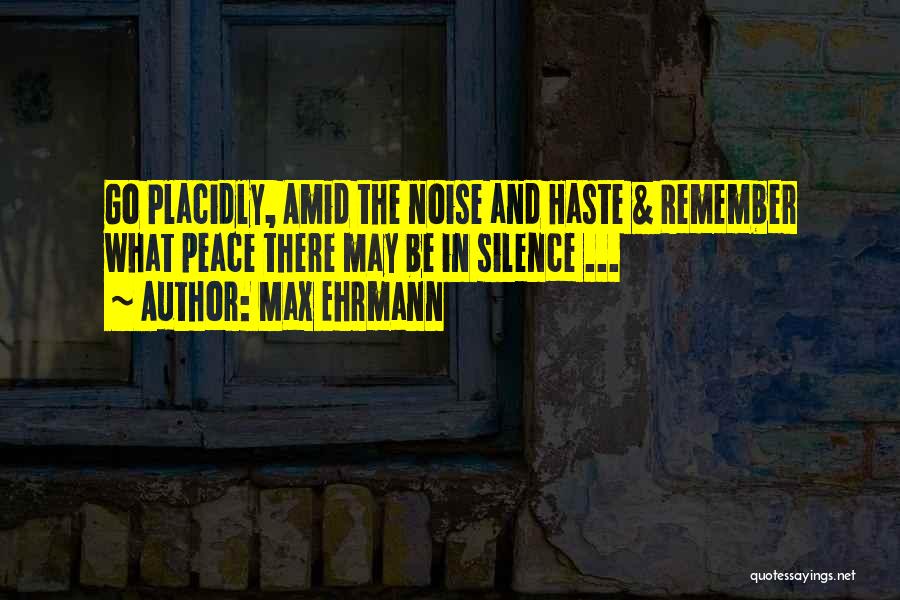 Max Ehrmann Quotes: Go Placidly, Amid The Noise And Haste & Remember What Peace There May Be In Silence ...