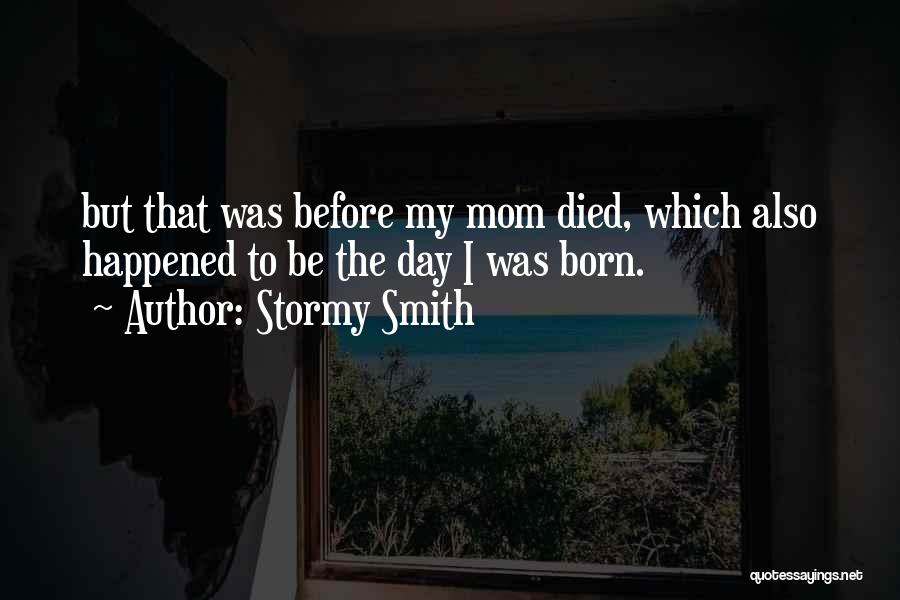 Stormy Smith Quotes: But That Was Before My Mom Died, Which Also Happened To Be The Day I Was Born.