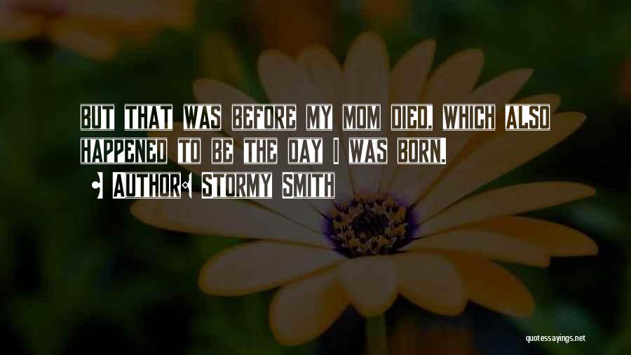 Stormy Smith Quotes: But That Was Before My Mom Died, Which Also Happened To Be The Day I Was Born.