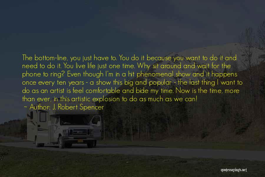 J. Robert Spencer Quotes: The Bottom-line, You Just Have To. You Do It Because You Want To Do It And Need To Do It.